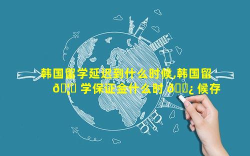 韩国留学延迟到什么时候,韩国留 🦋 学保证金什么时 🌿 候存